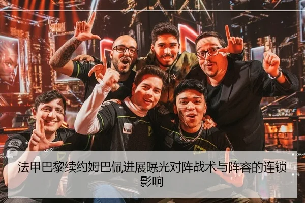 法甲巴黎续约姆巴佩进展曝光对阵战术与阵容的连锁影响