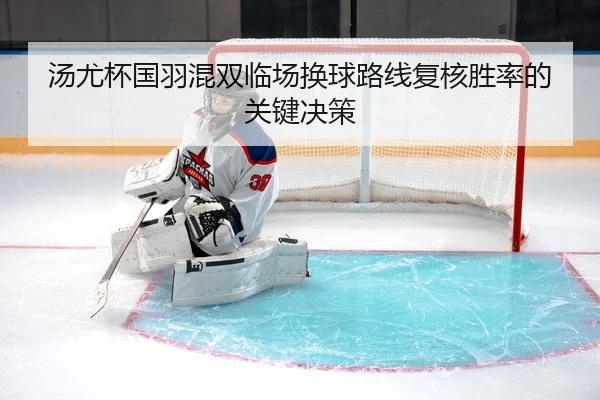 汤尤杯国羽混双临场换球路线复核胜率的关键决策