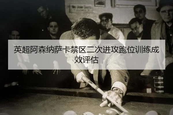 英超阿森纳萨卡禁区二次进攻跑位训练成效评估