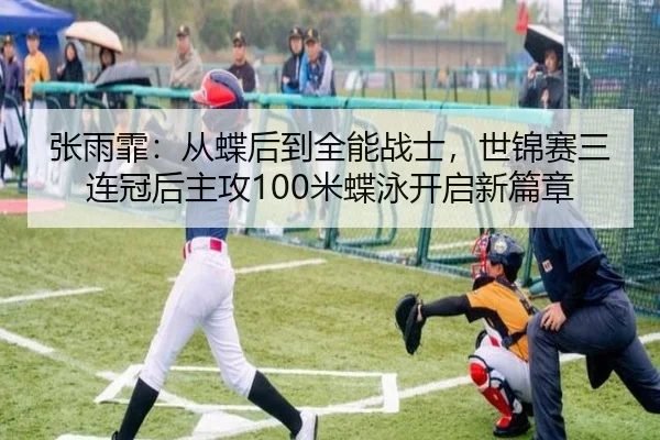 张雨霏：从蝶后到全能战士，世锦赛三连冠后主攻100米蝶泳开启新篇章